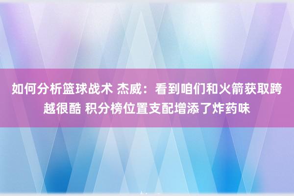 如何分析篮球战术 杰威：看到咱们和火箭获取跨越很酷 积分榜位置支配增添了炸药味