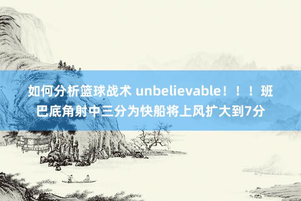 如何分析篮球战术 unbelievable！！！班巴底角射中三分为快船将上风扩大到7分