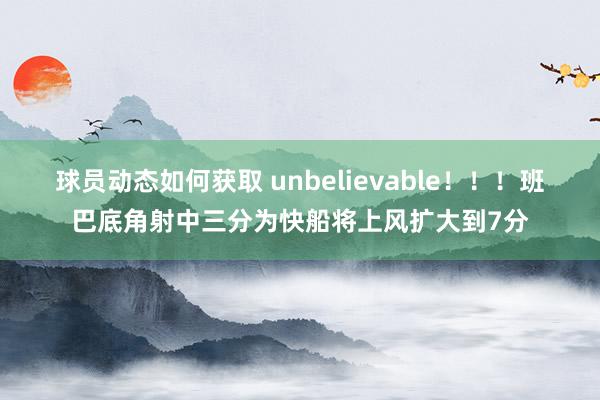 球员动态如何获取 unbelievable！！！班巴底角射中三分为快船将上风扩大到7分