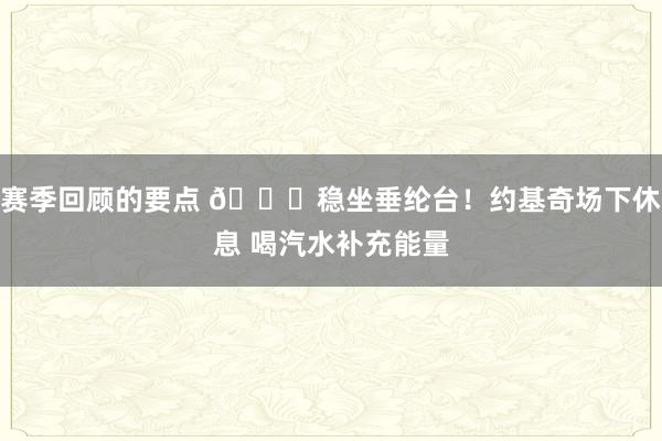 赛季回顾的要点 😂稳坐垂纶台！约基奇场下休息 喝汽水补充能量