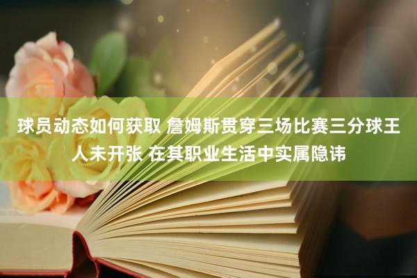 球员动态如何获取 詹姆斯贯穿三场比赛三分球王人未开张 在其职业生活中实属隐讳