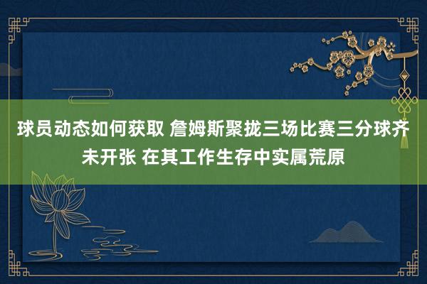 球员动态如何获取 詹姆斯聚拢三场比赛三分球齐未开张 在其工作生存中实属荒原