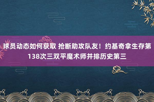 球员动态如何获取 抢断助攻队友！约基奇拿生存第138次三双平魔术师并排历史第三