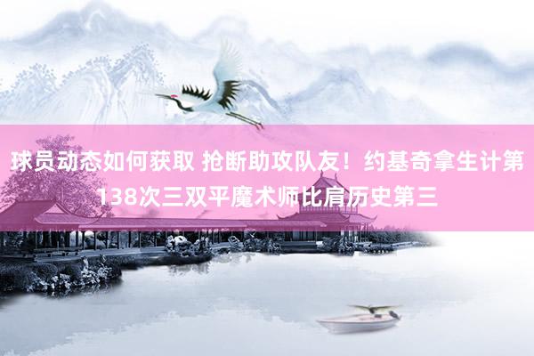 球员动态如何获取 抢断助攻队友！约基奇拿生计第138次三双平魔术师比肩历史第三