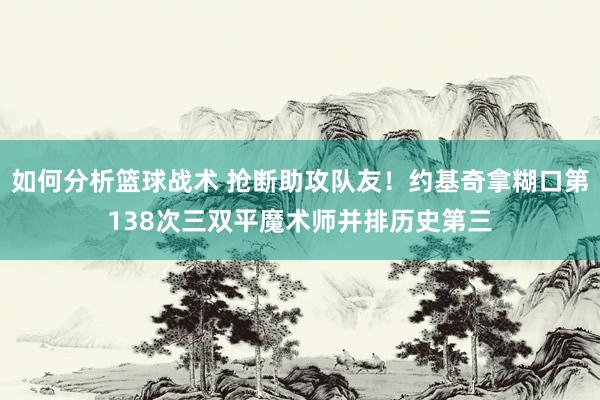 如何分析篮球战术 抢断助攻队友！约基奇拿糊口第138次三双平魔术师并排历史第三