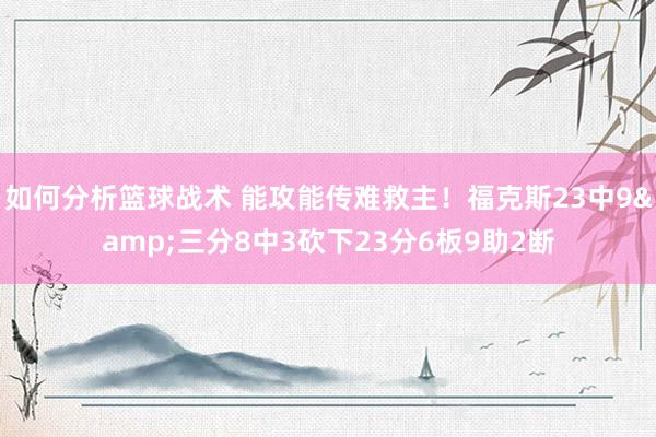 如何分析篮球战术 能攻能传难救主！福克斯23中9&三分8中3砍下23分6板9助2断