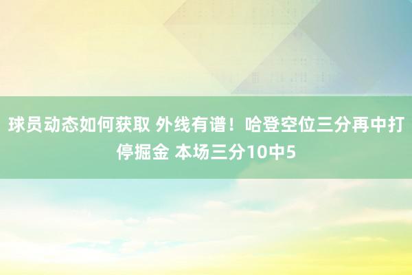 球员动态如何获取 外线有谱！哈登空位三分再中打停掘金 本场三分10中5