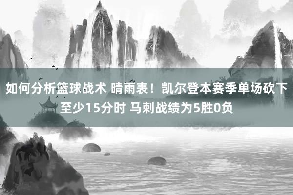 如何分析篮球战术 晴雨表！凯尔登本赛季单场砍下至少15分时 马刺战绩为5胜0负