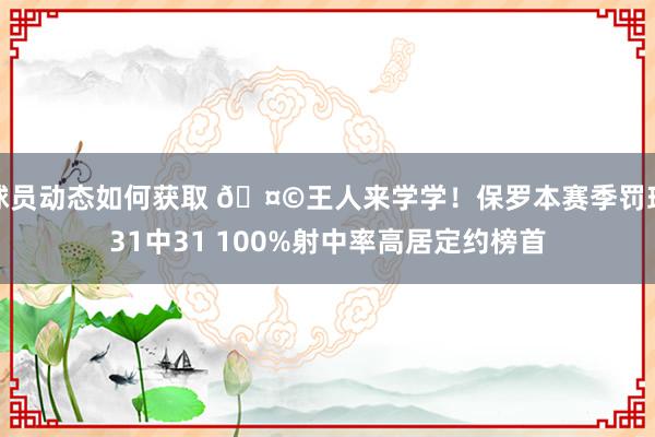 球员动态如何获取 🤩王人来学学！保罗本赛季罚球31中31 100%射中率高居定约榜首