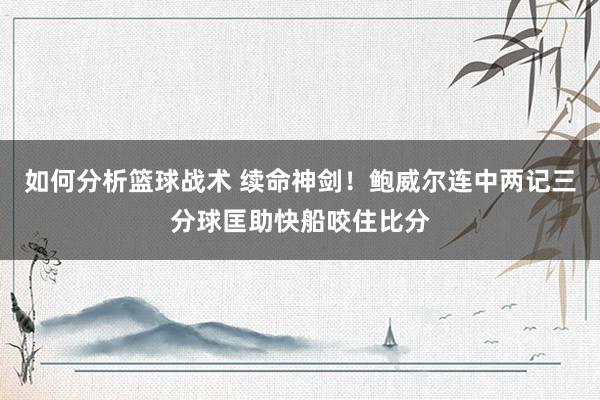 如何分析篮球战术 续命神剑！鲍威尔连中两记三分球匡助快船咬住比分