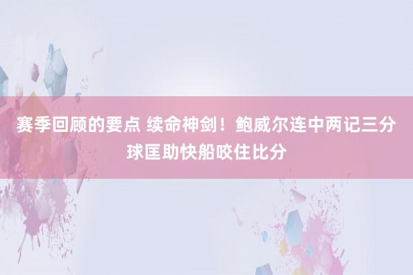 赛季回顾的要点 续命神剑！鲍威尔连中两记三分球匡助快船咬住比分