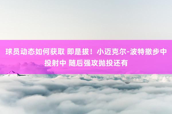 球员动态如何获取 即是拔！小迈克尔-波特撤步中投射中 随后强攻抛投还有