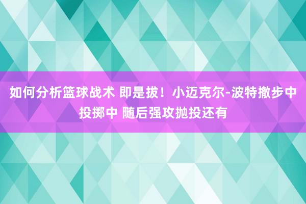 如何分析篮球战术 即是拔！小迈克尔-波特撤步中投掷中 随后强攻抛投还有