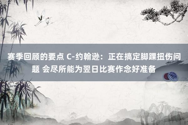 赛季回顾的要点 C-约翰逊：正在搞定脚踝扭伤问题 会尽所能为翌日比赛作念好准备