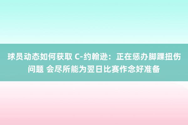 球员动态如何获取 C-约翰逊：正在惩办脚踝扭伤问题 会尽所能为翌日比赛作念好准备