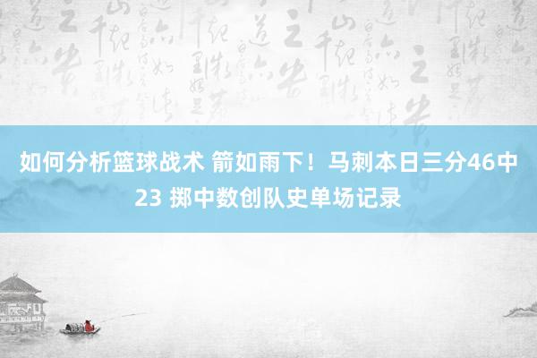 如何分析篮球战术 箭如雨下！马刺本日三分46中23 掷中数创队史单场记录