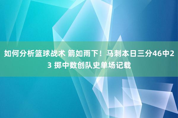 如何分析篮球战术 箭如雨下！马刺本日三分46中23 掷中数创队史单场记载