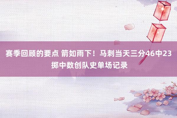 赛季回顾的要点 箭如雨下！马刺当天三分46中23 掷中数创队史单场记录