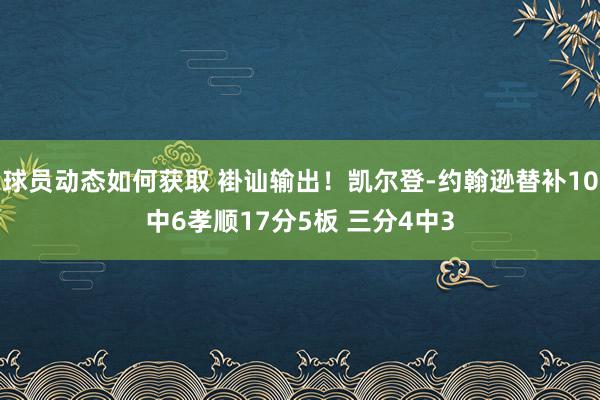 球员动态如何获取 褂讪输出！凯尔登-约翰逊替补10中6孝顺17分5板 三分4中3