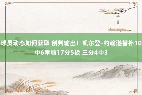 球员动态如何获取 剖判输出！凯尔登-约翰逊替补10中6孝顺17分5板 三分4中3