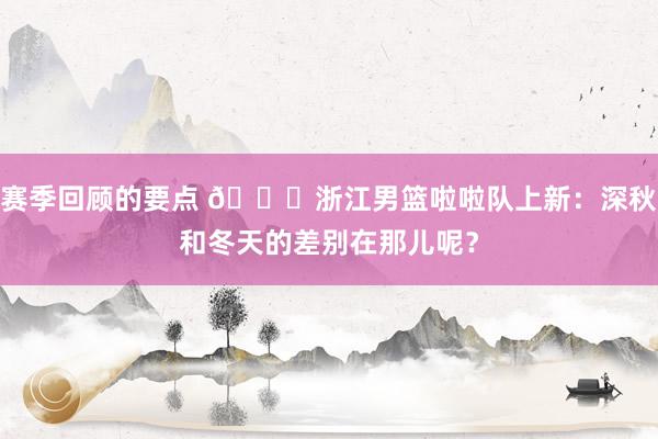 赛季回顾的要点 😍浙江男篮啦啦队上新：深秋和冬天的差别在那儿呢？