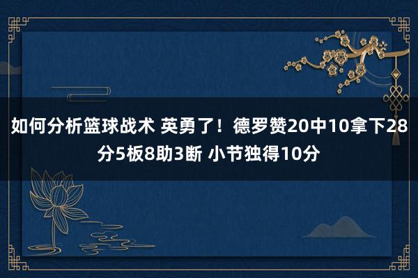 如何分析篮球战术 英勇了！德罗赞20中10拿下28分5板8助3断 小节独得10分