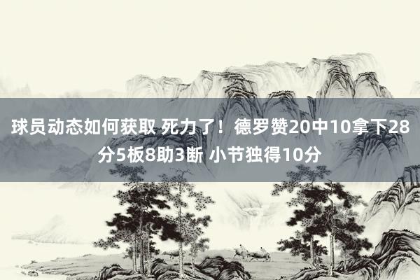 球员动态如何获取 死力了！德罗赞20中10拿下28分5板8助3断 小节独得10分