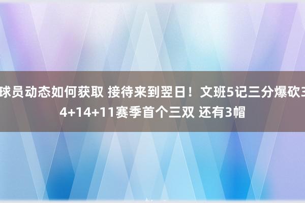 球员动态如何获取 接待来到翌日！文班5记三分爆砍34+14+11赛季首个三双 还有3帽