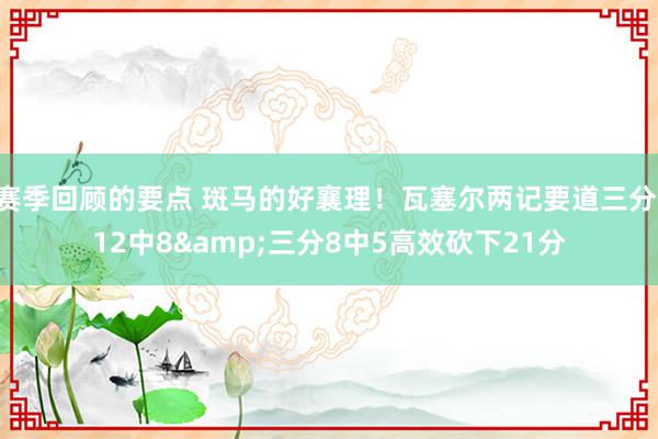 赛季回顾的要点 斑马的好襄理！瓦塞尔两记要道三分 12中8&三分8中5高效砍下21分