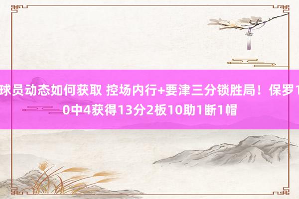 球员动态如何获取 控场内行+要津三分锁胜局！保罗10中4获得13分2板10助1断1帽