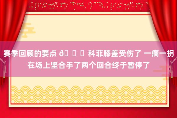 赛季回顾的要点 😐科菲膝盖受伤了 一瘸一拐在场上坚合手了两个回合终于暂停了