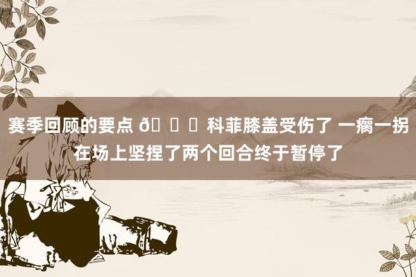 赛季回顾的要点 😐科菲膝盖受伤了 一瘸一拐在场上坚捏了两个回合终于暂停了