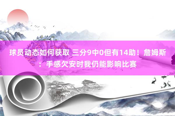 球员动态如何获取 三分9中0但有14助！詹姆斯：手感欠安时我仍能影响比赛