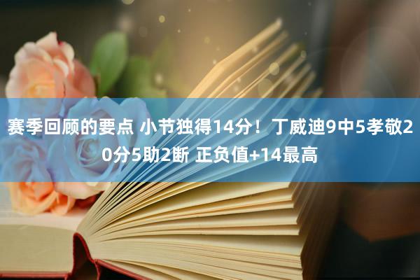 赛季回顾的要点 小节独得14分！丁威迪9中5孝敬20分5助2断 正负值+14最高