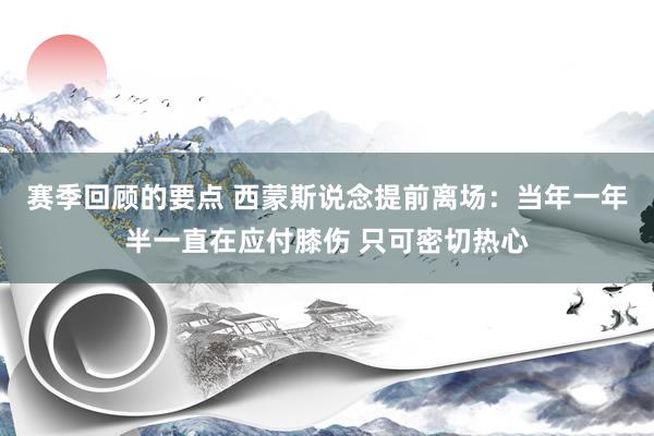 赛季回顾的要点 西蒙斯说念提前离场：当年一年半一直在应付膝伤 只可密切热心