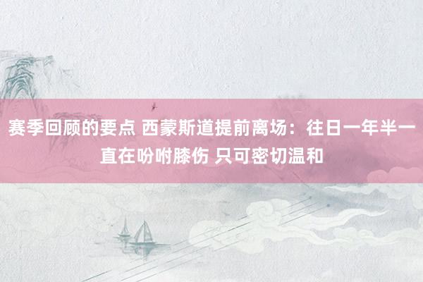 赛季回顾的要点 西蒙斯道提前离场：往日一年半一直在吩咐膝伤 只可密切温和