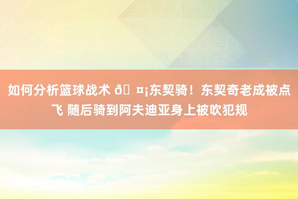 如何分析篮球战术 🤡东契骑！东契奇老成被点飞 随后骑到阿夫迪亚身上被吹犯规