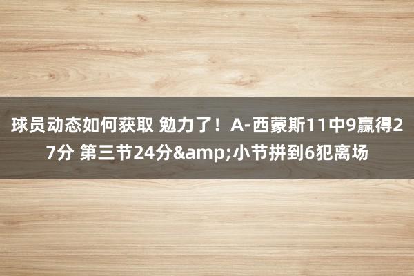 球员动态如何获取 勉力了！A-西蒙斯11中9赢得27分 第三节24分&小节拼到6犯离场