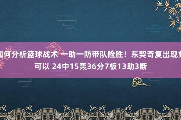 如何分析篮球战术 一助一防带队险胜！东契奇复出现象可以 24中15轰36分7板13助3断