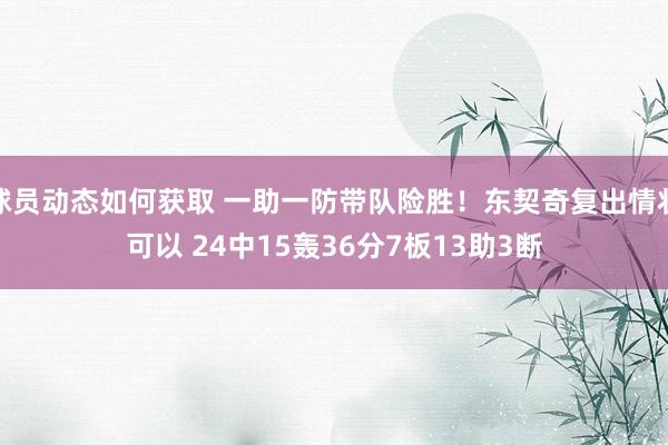 球员动态如何获取 一助一防带队险胜！东契奇复出情状可以 24中15轰36分7板13助3断