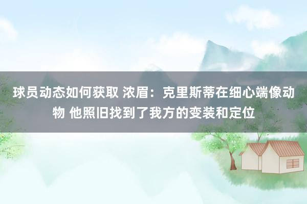 球员动态如何获取 浓眉：克里斯蒂在细心端像动物 他照旧找到了我方的变装和定位