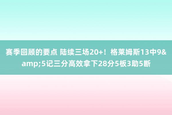 赛季回顾的要点 陆续三场20+！格莱姆斯13中9&5记三分高效拿下28分5板3助5断