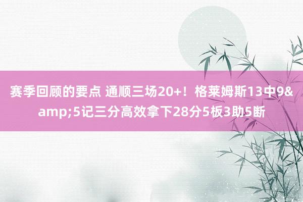 赛季回顾的要点 通顺三场20+！格莱姆斯13中9&5记三分高效拿下28分5板3助5断