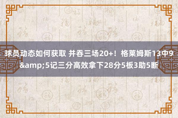 球员动态如何获取 并吞三场20+！格莱姆斯13中9&5记三分高效拿下28分5板3助5断