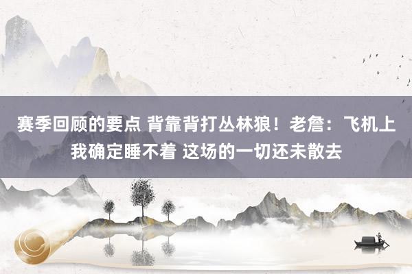 赛季回顾的要点 背靠背打丛林狼！老詹：飞机上我确定睡不着 这场的一切还未散去