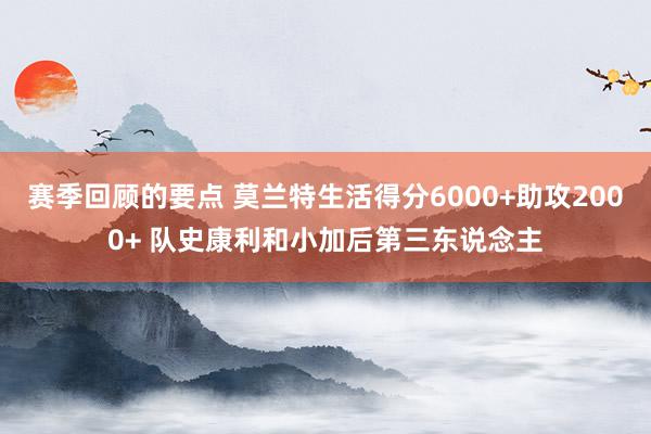 赛季回顾的要点 莫兰特生活得分6000+助攻2000+ 队史康利和小加后第三东说念主