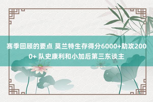 赛季回顾的要点 莫兰特生存得分6000+助攻2000+ 队史康利和小加后第三东谈主