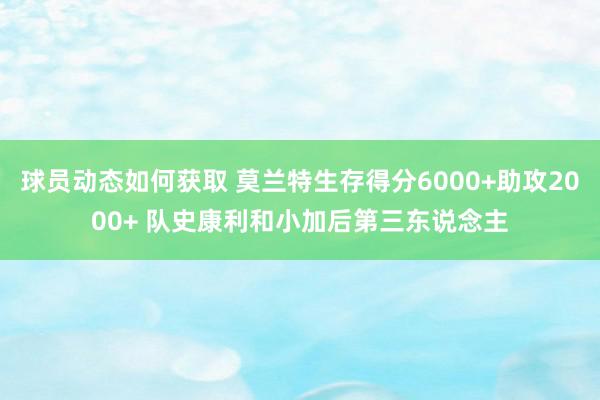 球员动态如何获取 莫兰特生存得分6000+助攻2000+ 队史康利和小加后第三东说念主