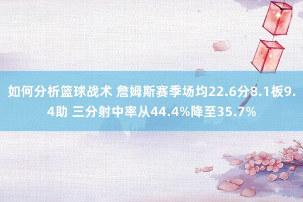 如何分析篮球战术 詹姆斯赛季场均22.6分8.1板9.4助 三分射中率从44.4%降至35.7%