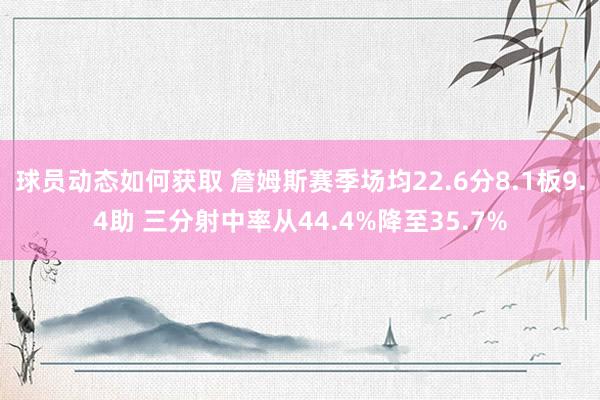 球员动态如何获取 詹姆斯赛季场均22.6分8.1板9.4助 三分射中率从44.4%降至35.7%